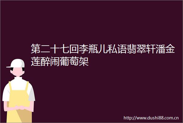 第二十七回李瓶儿私语翡翠轩潘金莲醉闹葡萄架