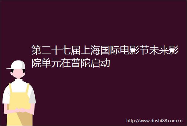 第二十七届上海国际电影节未来影院单元在普陀启动