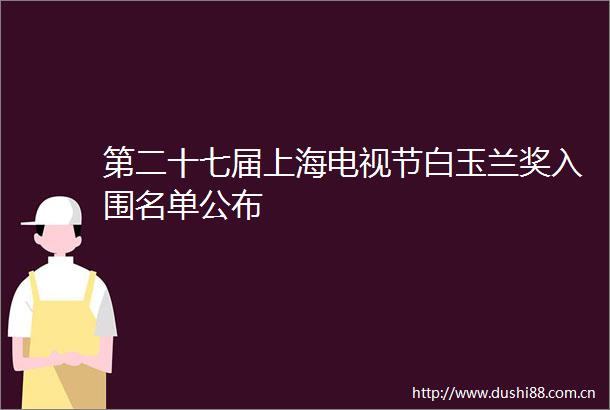 第二十七届上海电视节白玉兰奖入围名单公布
