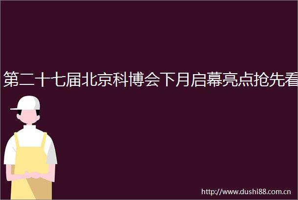 第二十七届北京科博会下月启幕亮点抢先看