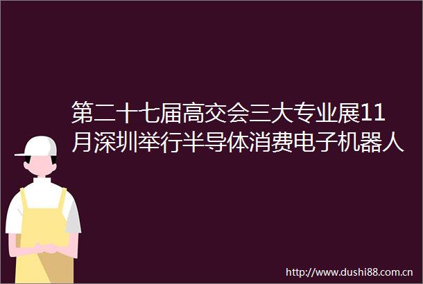第二十七届高交会三大专业展11月深圳举行半导体消费电子机器人产业盛宴来袭