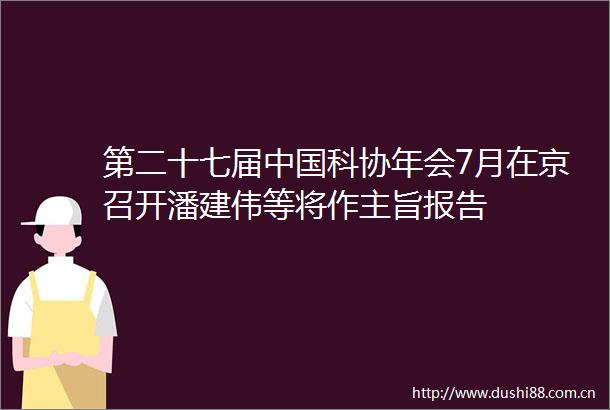 第二十七届科协年会7月在京召开潘建伟等将作主旨报告