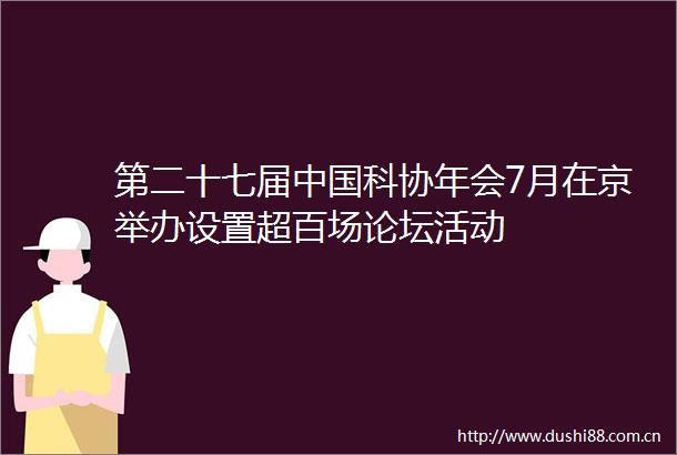 第二十七届科协年会7月在京举办设置超百场论坛活动