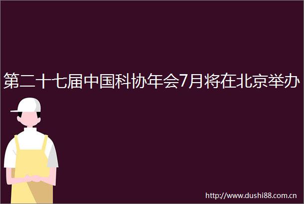 第二十七届科协年会7月将在北京举办