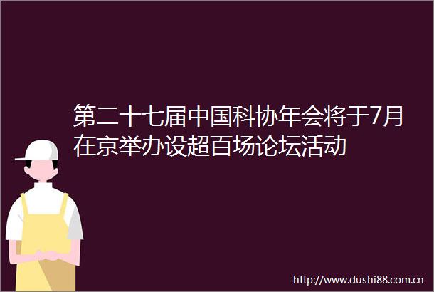 第二十七届科协年会将于7月在京举办设超百场论坛活动