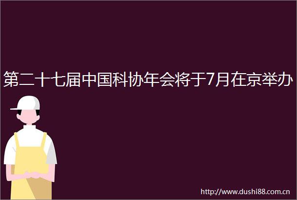 第二十七届科协年会将于7月在京举办