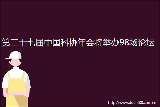 第二十七届科协年会将举办98场论坛