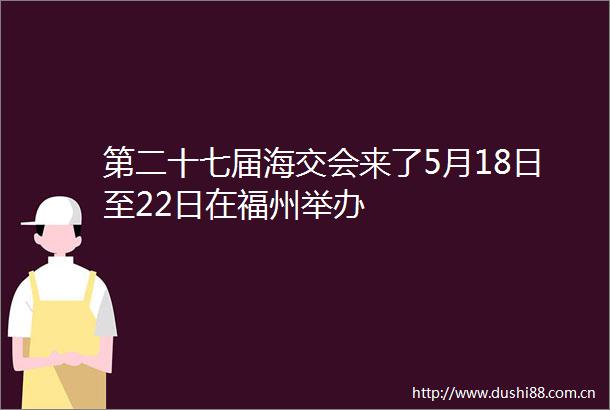第二十七届海交会来了5月18日至22日在福州举办
