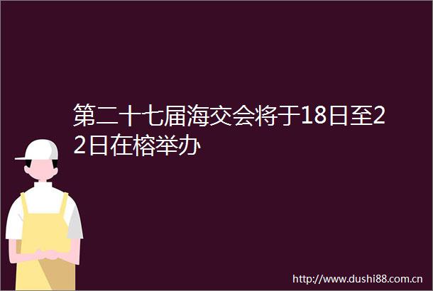 第二十七届海交会将于18日至22日在榕举办
