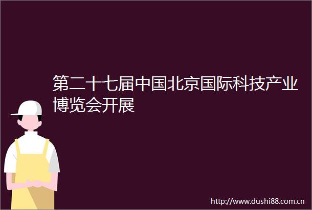 第二十七届北京国际科技产业博览会开展