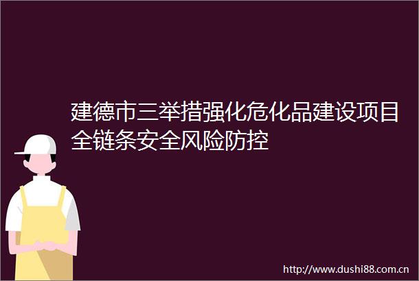 建德市三举措强化危化品建设项目全链条安全风险防控