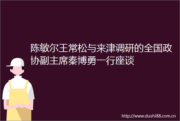 陈敏尔王常松与来津调研的全国政协副秦博勇一行座谈