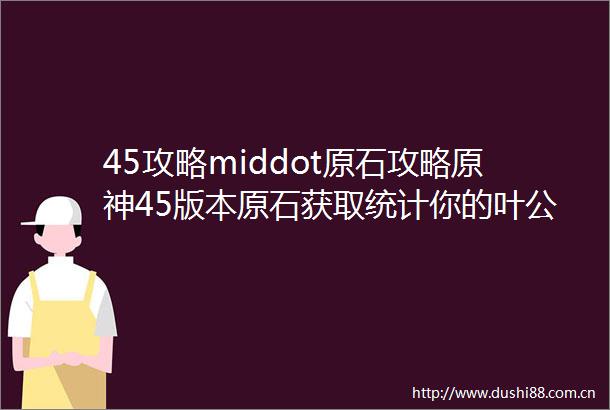 45攻略middot原石攻略原神45版本原石获取统计你的叶公好龙稳了吗