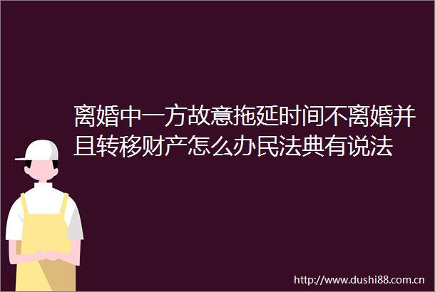 离婚中一方故意拖延时间不离婚并且转移财产怎么办民法典有说法
