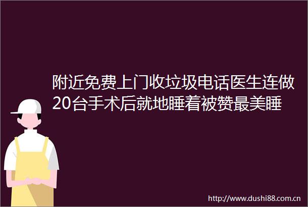 附近免费上门收垃圾电话医生连做20台手术后就地睡着被赞最美睡姿