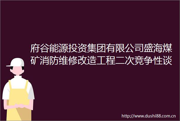 府谷能源投资集团有限公司盛海煤矿消防维修改造工程二次竞争性谈判公告