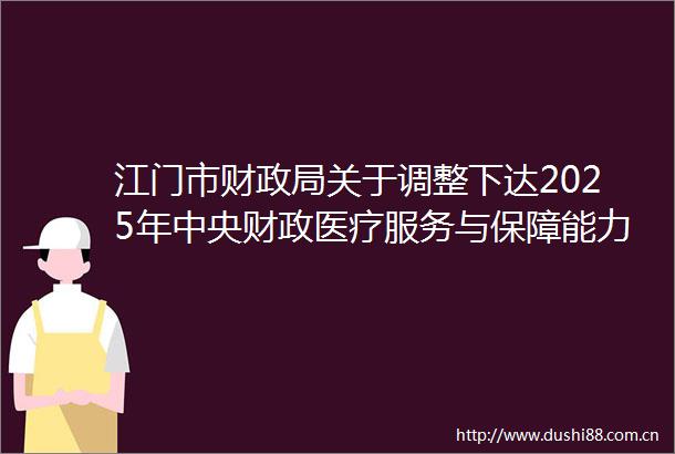江门市财关于调整下达2025年中央财政医疗服务与保障能力提升补助资金（中医药事业传承与发展部分）的通知
