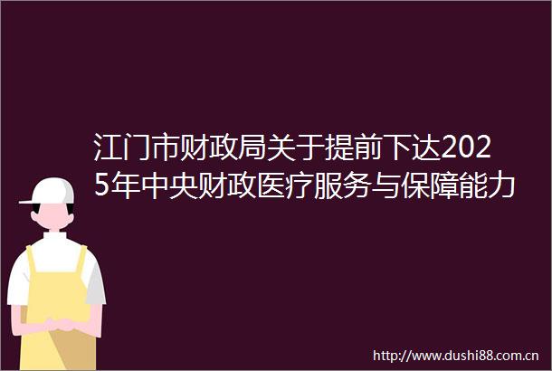 江门市财关于提前下达2025年中央财政医疗服务与保障能力提升补助资金（中医药事业传承与发展部分）的通知
