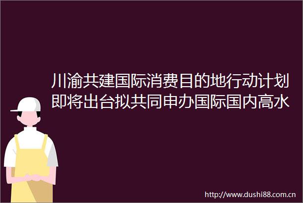 川渝共建国际消费目的地行动计划即将出台拟共同申办国际国内高水准大型体育赛事