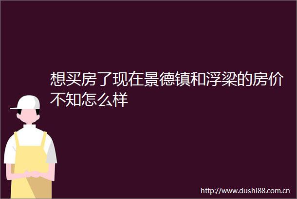 想买房了现在景德镇和浮梁的房价不知怎么样