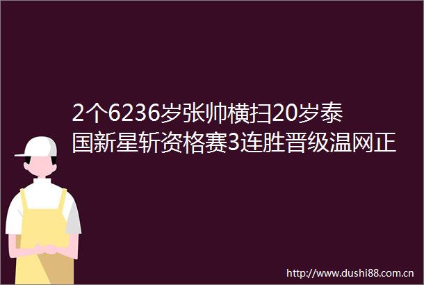 2个6236岁张帅横扫20岁泰国新星斩资格赛3连胜晋级温网正赛