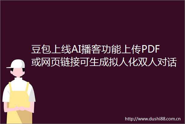 豆包上线AI播客功能上传PDF或网页链接可生成拟人化双人对话