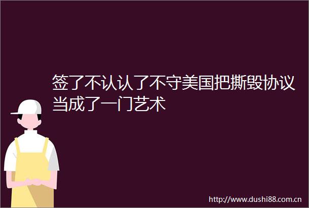 签了不认认了不守美国把撕毁协议当成了一门艺术