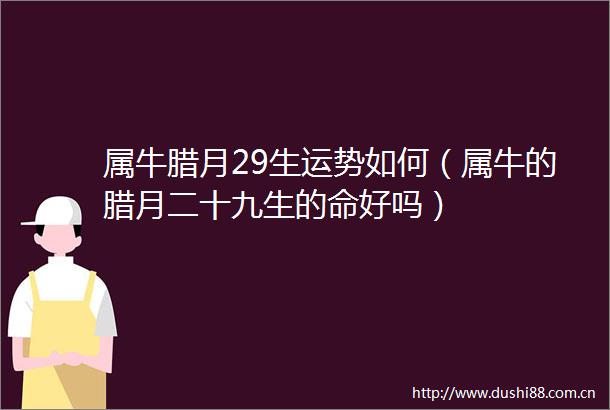 属牛腊月29生运势如何（属牛的腊月二十九生的命好吗）