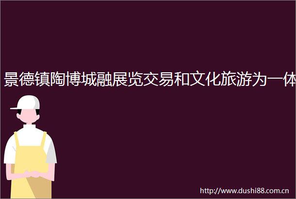 景德镇陶博城融展览交易和文化旅游为一体