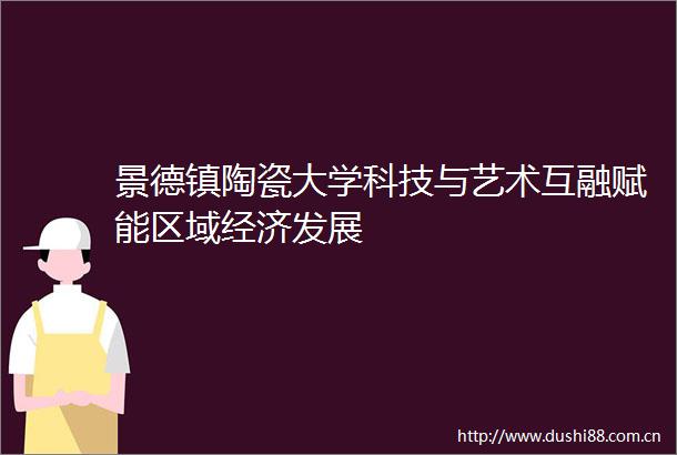 景德镇陶瓷大学科技与艺术互融赋能区域经济发展