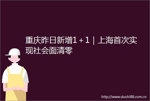 重庆昨日新增1＋1｜上海首次实现社会面清零