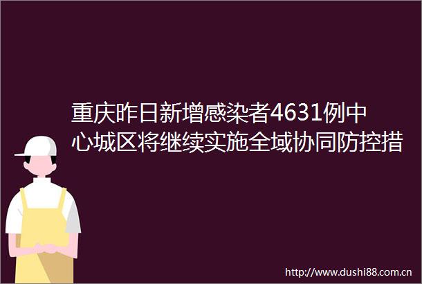 重庆昨日新增感染者4631例中心城区将继续实施全域协同防控措施