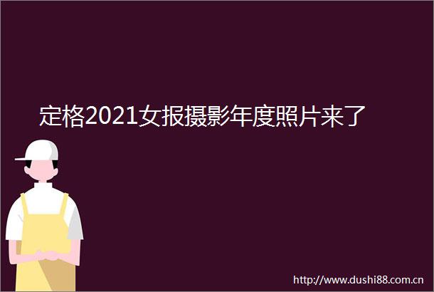 定格2021女报摄影年度照片来了