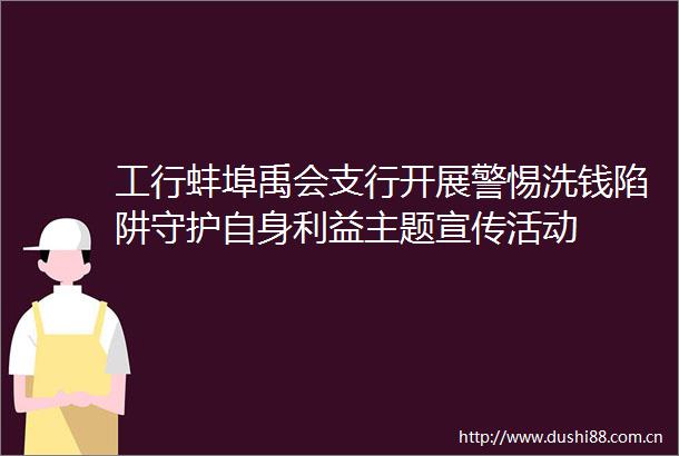 工行蚌埠禹会支行开展警惕洗钱陷阱守护自身主题宣传活动