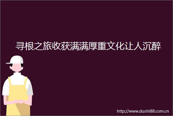 寻根之旅收获满满厚重文化让人沉醉
