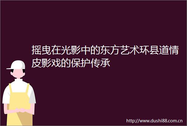 摇曳在光影中的东方艺术环县道情皮影戏的保护传承