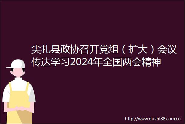 尖扎县政协召开党组（扩大）会议传达学习2024年全国两会精神