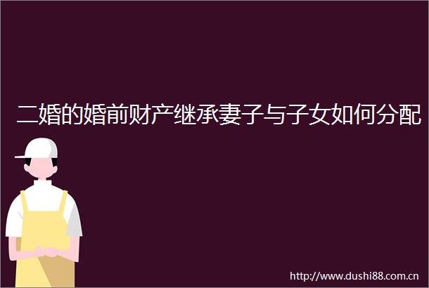 二婚的婚前财产继承妻子与子女如何分配