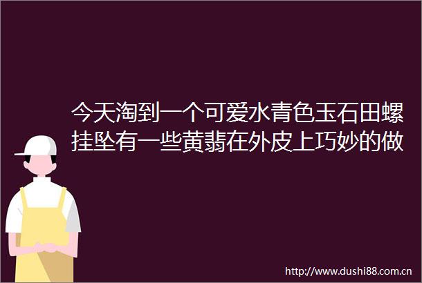今天淘到一个可爱水青色玉石田螺挂坠有一些黄翡在外皮上巧妙的做