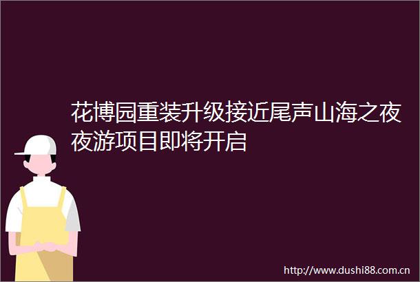 花博园重装升级接近尾声山海之夜夜游项目即将开启