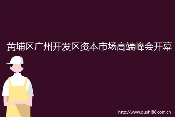 黄埔区广州开发区资本市场高端峰会开幕