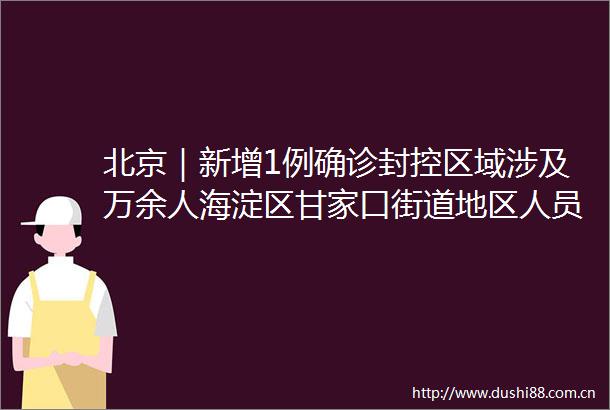 北京｜新增1例确诊封控区域涉及万余人海淀区甘家口街道地区人员原则上不允许出京