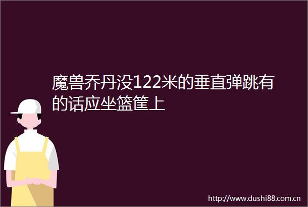 魔兽乔丹没122米的垂直弹跳有的话应坐篮筐上