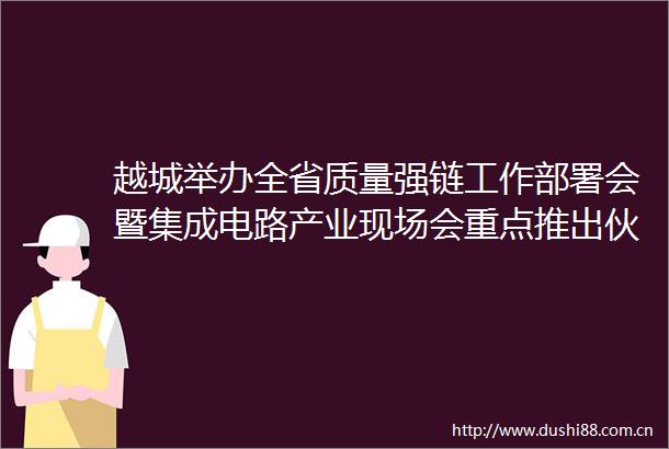 越城举办全省质量强链工作部署会暨集成电路产业现场会重点推出伙伴计划