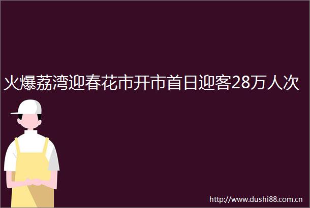 火爆荔湾迎春花市开市首日迎客28万人次
