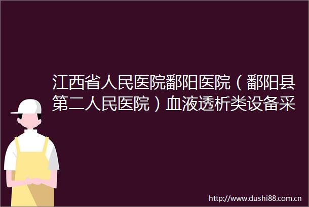 江西省医院鄱阳医院（鄱阳县第二医院）血液透析类设备采购项目价格征询会公告