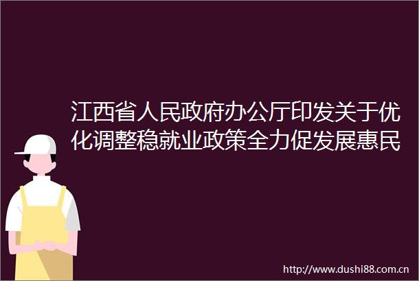 江西省办公厅印发关于优化调整稳就业政策全力促发展惠民生若干措施的通知