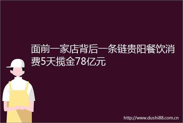 面前一家店背后一条链贵阳餐饮消费5天揽金78亿元
