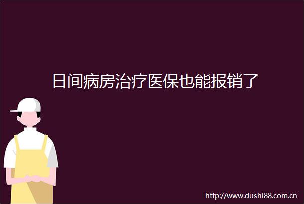 日间病房治疗医保也能报销了