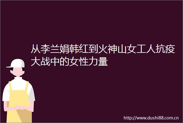 从李兰娟韩红到火神山女工人抗疫大战中的女性力量
